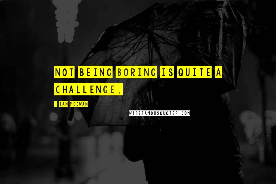 Ian McEwan Quotes: Not being boring is quite a challenge.