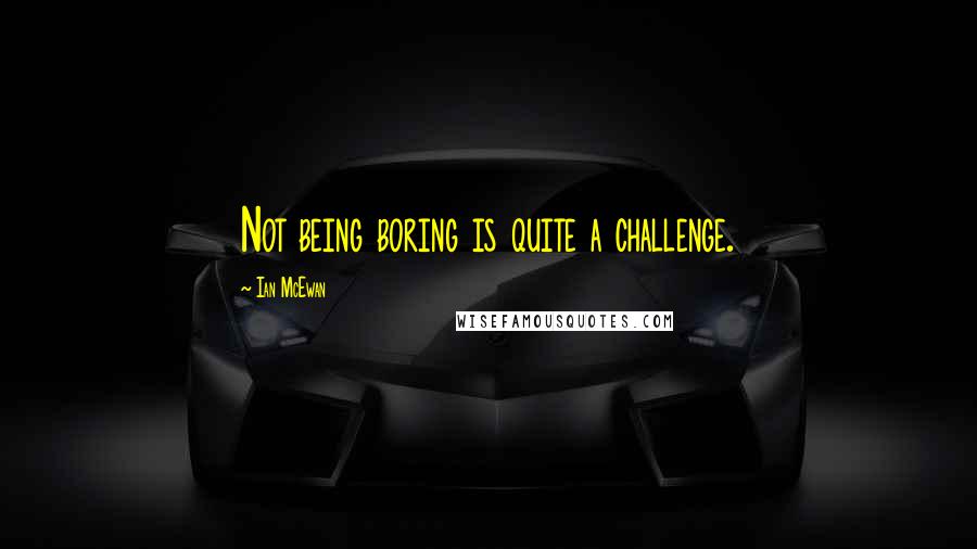 Ian McEwan Quotes: Not being boring is quite a challenge.