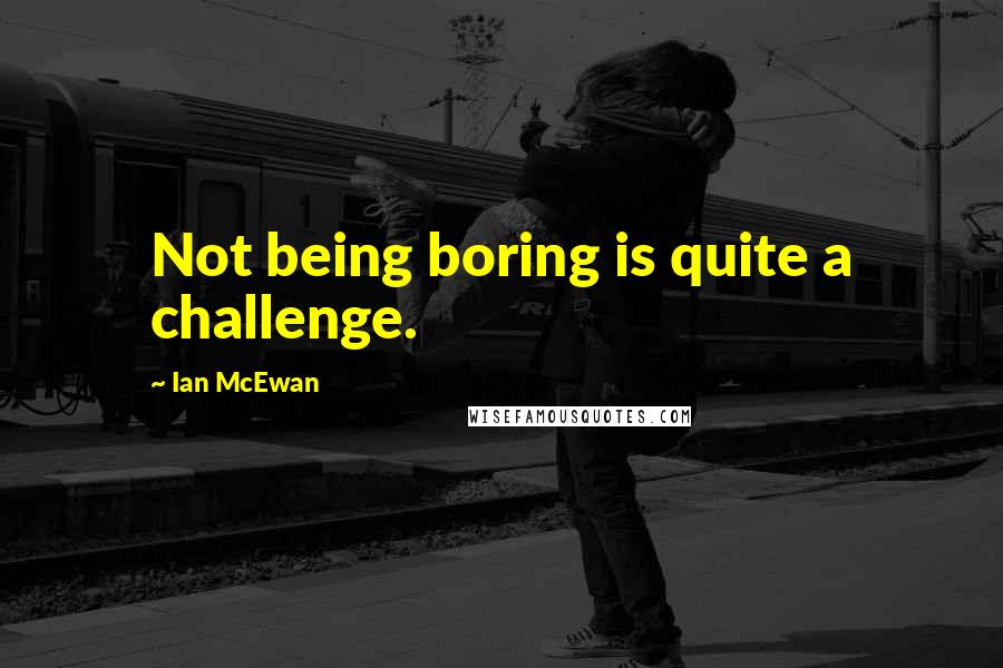 Ian McEwan Quotes: Not being boring is quite a challenge.