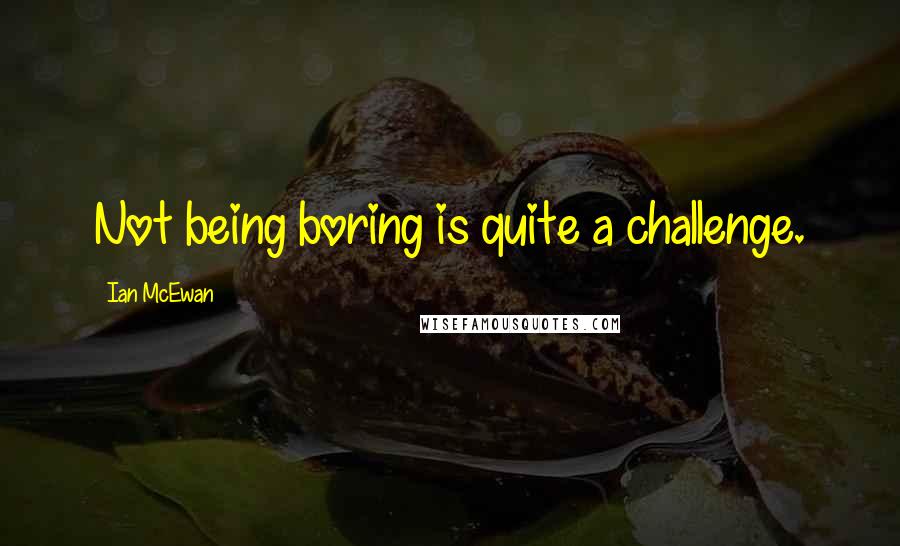 Ian McEwan Quotes: Not being boring is quite a challenge.