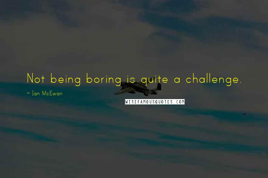 Ian McEwan Quotes: Not being boring is quite a challenge.