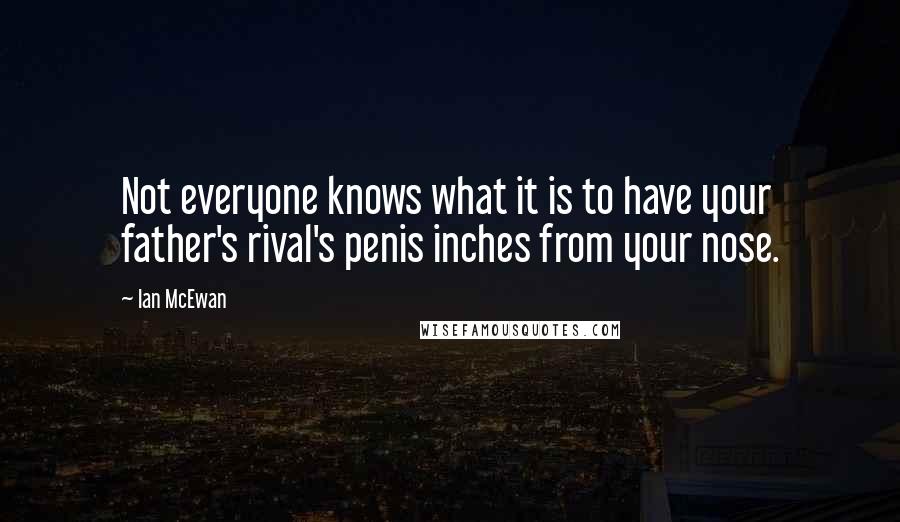 Ian McEwan Quotes: Not everyone knows what it is to have your father's rival's penis inches from your nose.