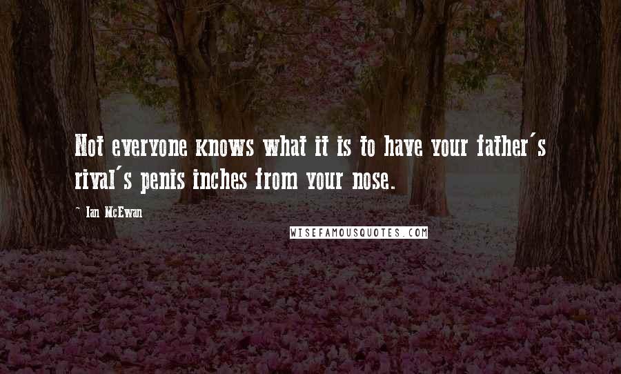 Ian McEwan Quotes: Not everyone knows what it is to have your father's rival's penis inches from your nose.