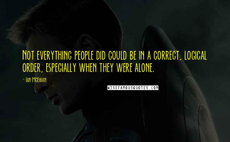 Ian McEwan Quotes: Not everything people did could be in a correct, logical order, especially when they were alone.