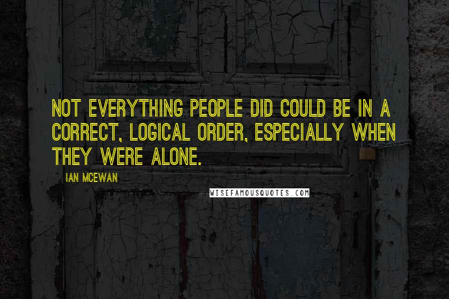 Ian McEwan Quotes: Not everything people did could be in a correct, logical order, especially when they were alone.