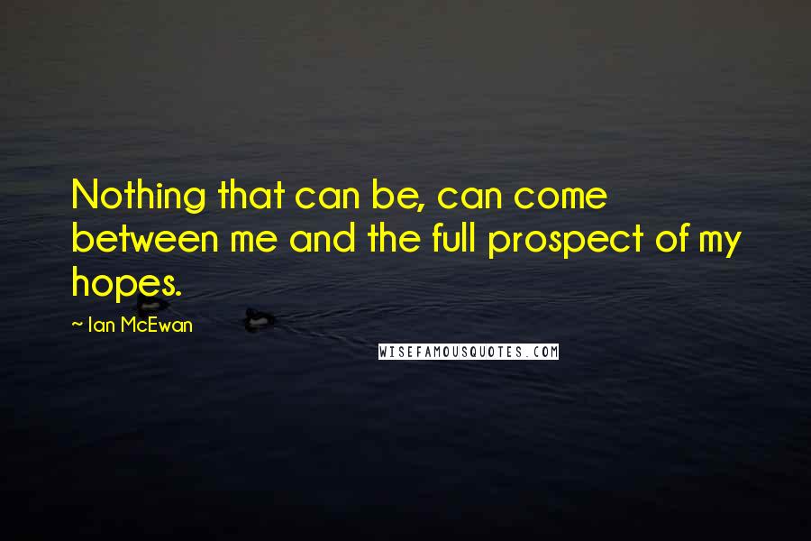 Ian McEwan Quotes: Nothing that can be, can come between me and the full prospect of my hopes.