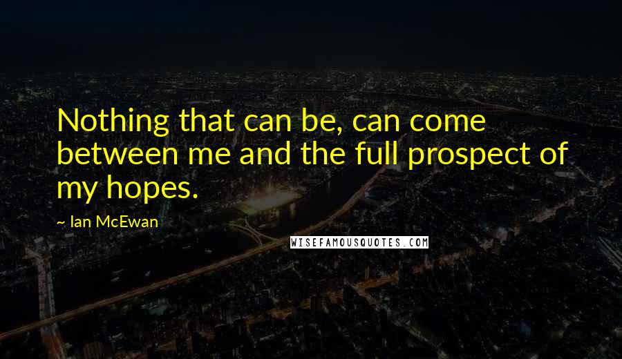 Ian McEwan Quotes: Nothing that can be, can come between me and the full prospect of my hopes.