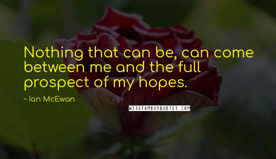 Ian McEwan Quotes: Nothing that can be, can come between me and the full prospect of my hopes.