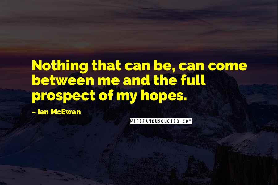 Ian McEwan Quotes: Nothing that can be, can come between me and the full prospect of my hopes.