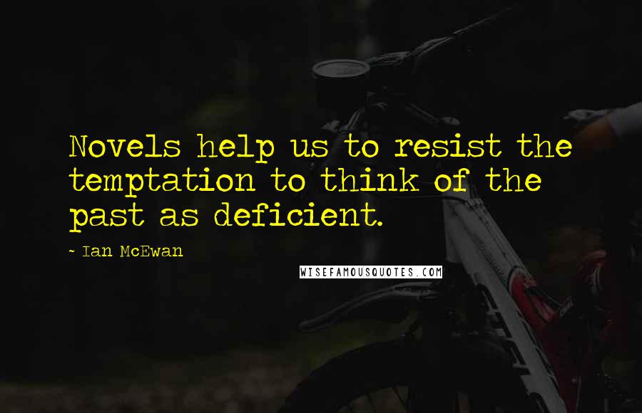Ian McEwan Quotes: Novels help us to resist the temptation to think of the past as deficient.