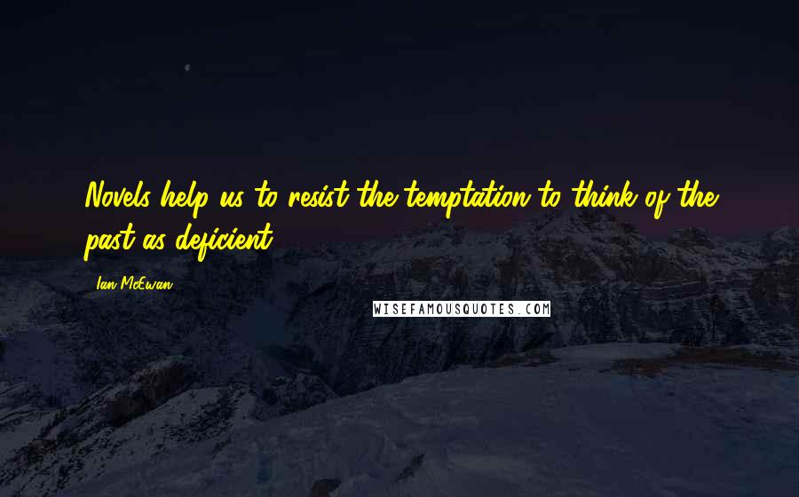 Ian McEwan Quotes: Novels help us to resist the temptation to think of the past as deficient.