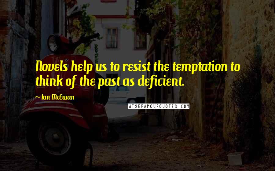 Ian McEwan Quotes: Novels help us to resist the temptation to think of the past as deficient.
