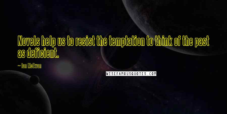 Ian McEwan Quotes: Novels help us to resist the temptation to think of the past as deficient.