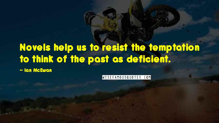 Ian McEwan Quotes: Novels help us to resist the temptation to think of the past as deficient.