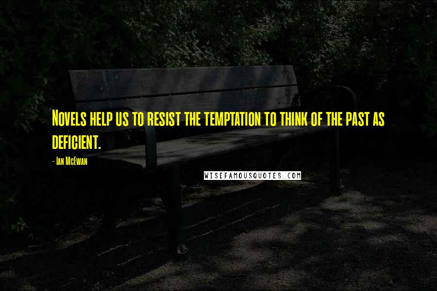 Ian McEwan Quotes: Novels help us to resist the temptation to think of the past as deficient.