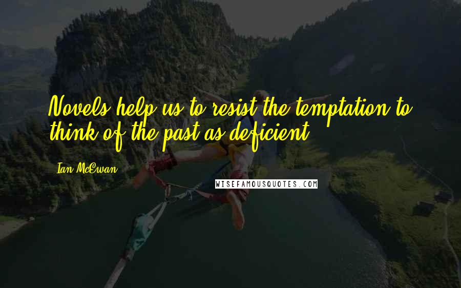 Ian McEwan Quotes: Novels help us to resist the temptation to think of the past as deficient.