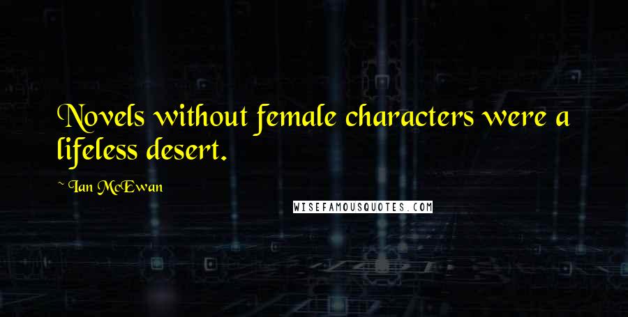 Ian McEwan Quotes: Novels without female characters were a lifeless desert.
