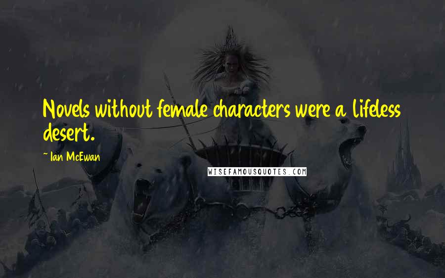 Ian McEwan Quotes: Novels without female characters were a lifeless desert.