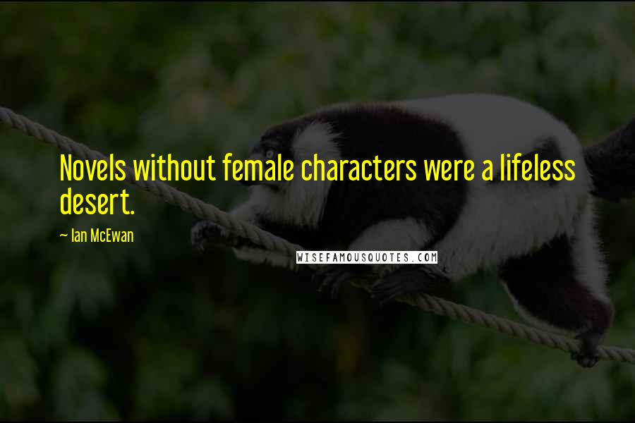 Ian McEwan Quotes: Novels without female characters were a lifeless desert.