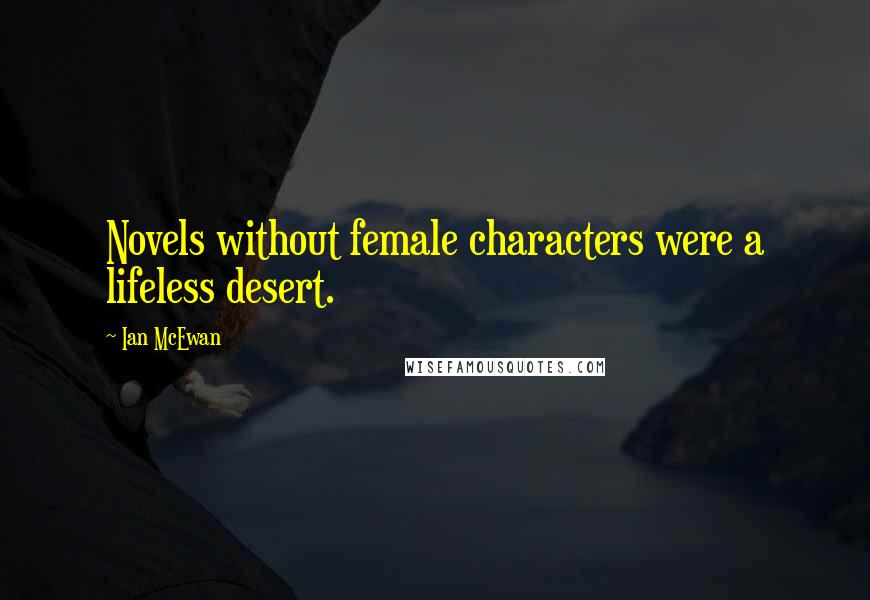 Ian McEwan Quotes: Novels without female characters were a lifeless desert.