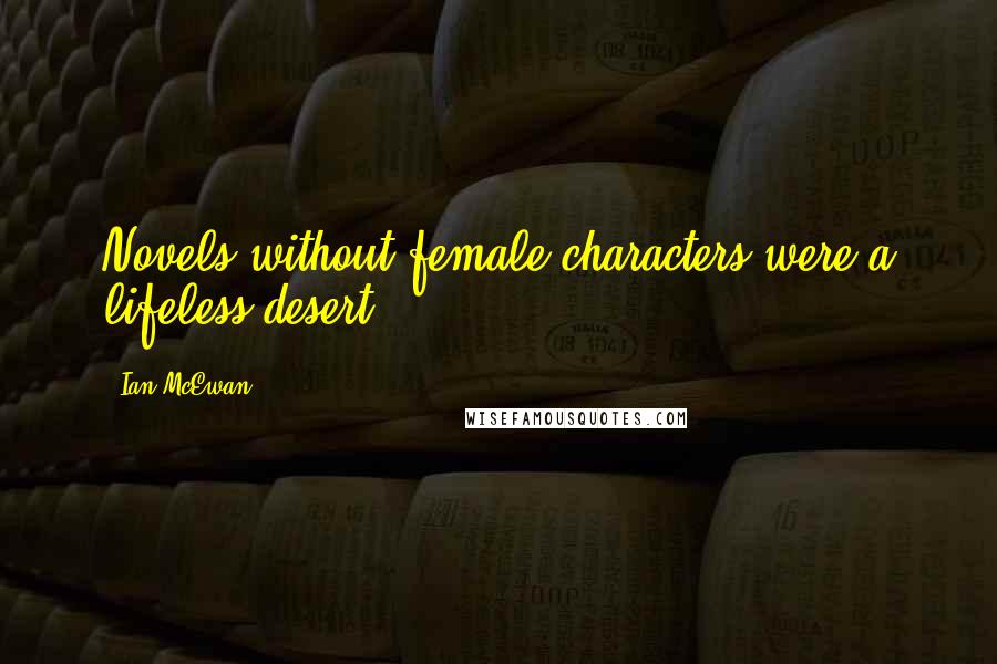 Ian McEwan Quotes: Novels without female characters were a lifeless desert.