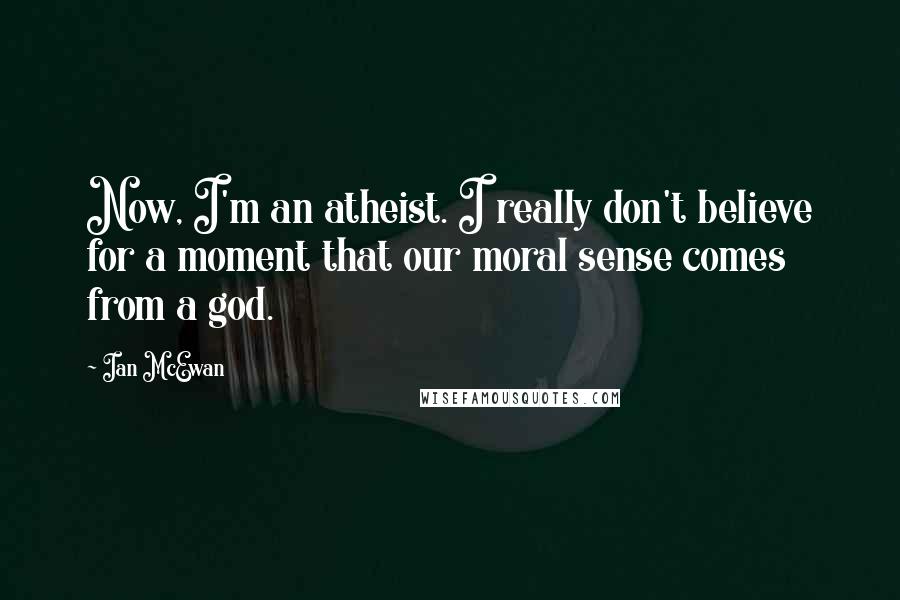 Ian McEwan Quotes: Now, I'm an atheist. I really don't believe for a moment that our moral sense comes from a god.
