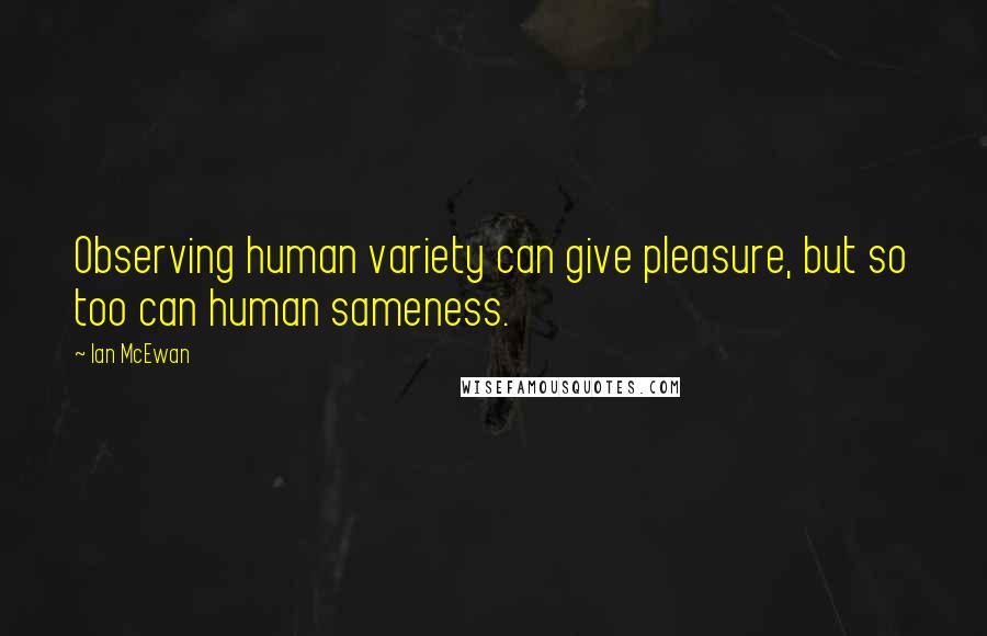 Ian McEwan Quotes: Observing human variety can give pleasure, but so too can human sameness.