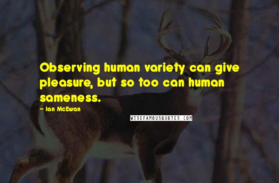 Ian McEwan Quotes: Observing human variety can give pleasure, but so too can human sameness.