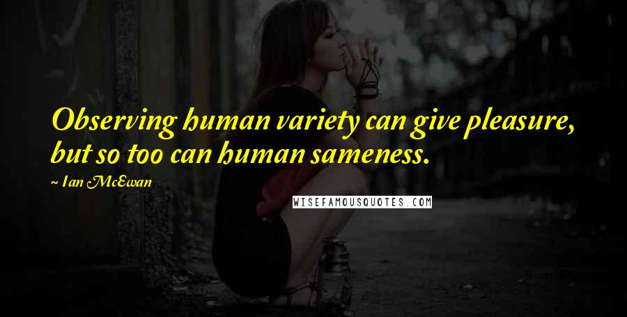 Ian McEwan Quotes: Observing human variety can give pleasure, but so too can human sameness.