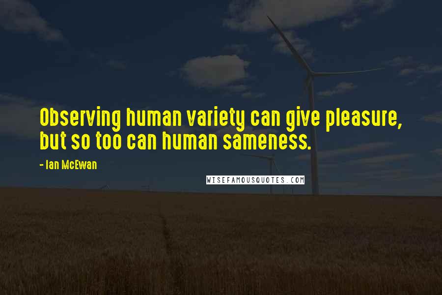 Ian McEwan Quotes: Observing human variety can give pleasure, but so too can human sameness.