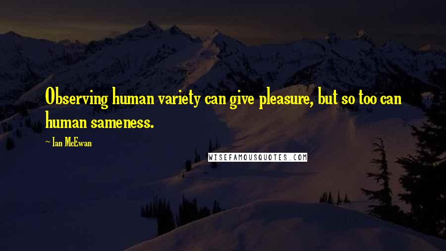 Ian McEwan Quotes: Observing human variety can give pleasure, but so too can human sameness.
