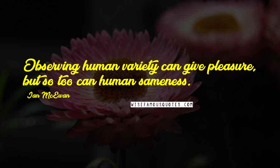 Ian McEwan Quotes: Observing human variety can give pleasure, but so too can human sameness.