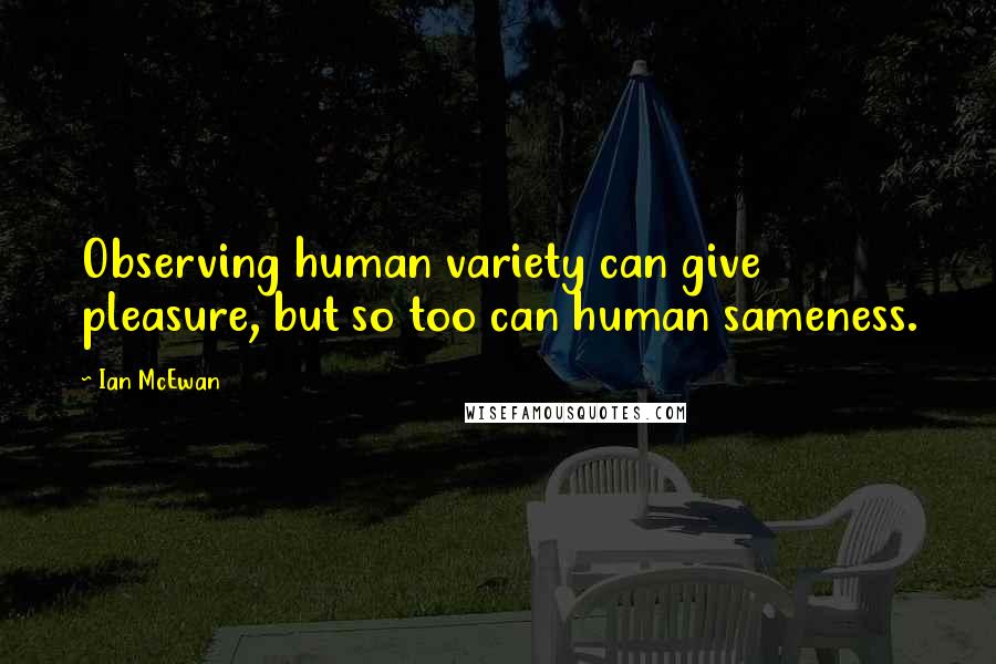 Ian McEwan Quotes: Observing human variety can give pleasure, but so too can human sameness.
