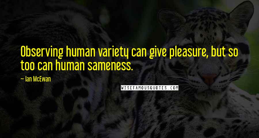 Ian McEwan Quotes: Observing human variety can give pleasure, but so too can human sameness.