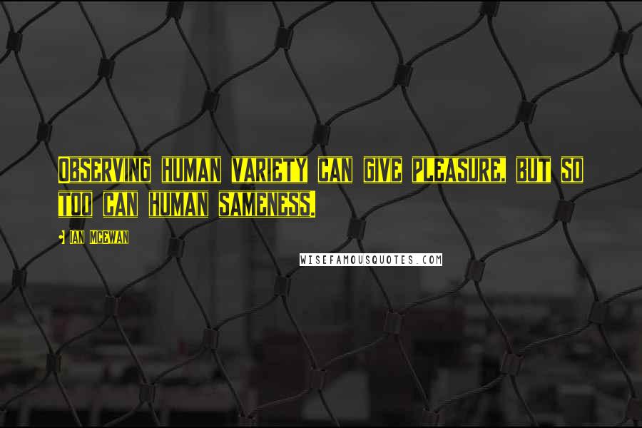 Ian McEwan Quotes: Observing human variety can give pleasure, but so too can human sameness.