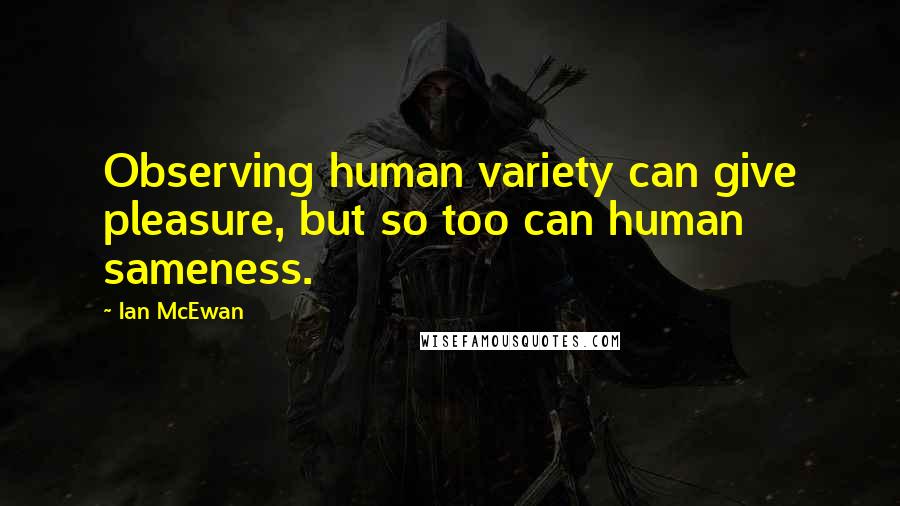 Ian McEwan Quotes: Observing human variety can give pleasure, but so too can human sameness.