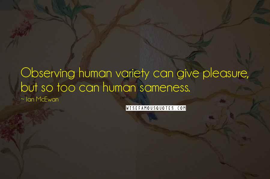 Ian McEwan Quotes: Observing human variety can give pleasure, but so too can human sameness.
