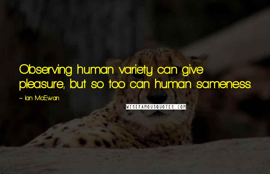 Ian McEwan Quotes: Observing human variety can give pleasure, but so too can human sameness.