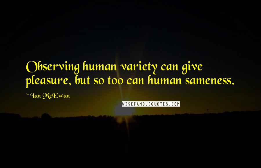 Ian McEwan Quotes: Observing human variety can give pleasure, but so too can human sameness.