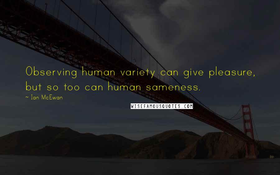 Ian McEwan Quotes: Observing human variety can give pleasure, but so too can human sameness.