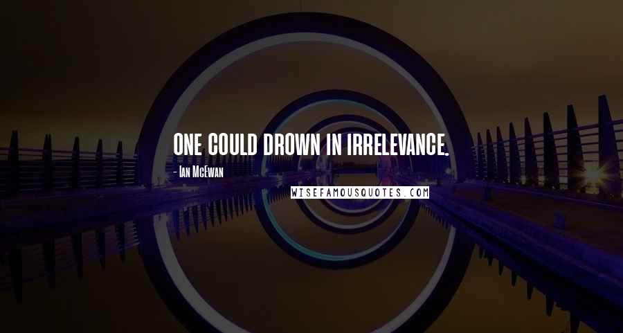 Ian McEwan Quotes: one could drown in irrelevance.