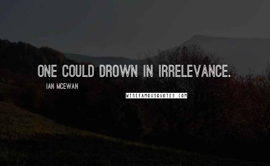 Ian McEwan Quotes: one could drown in irrelevance.