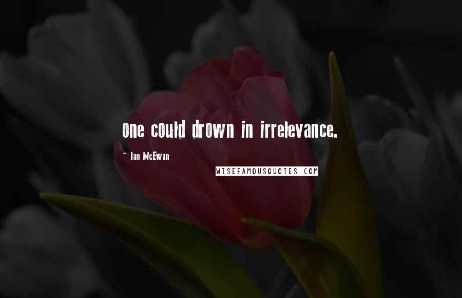 Ian McEwan Quotes: one could drown in irrelevance.
