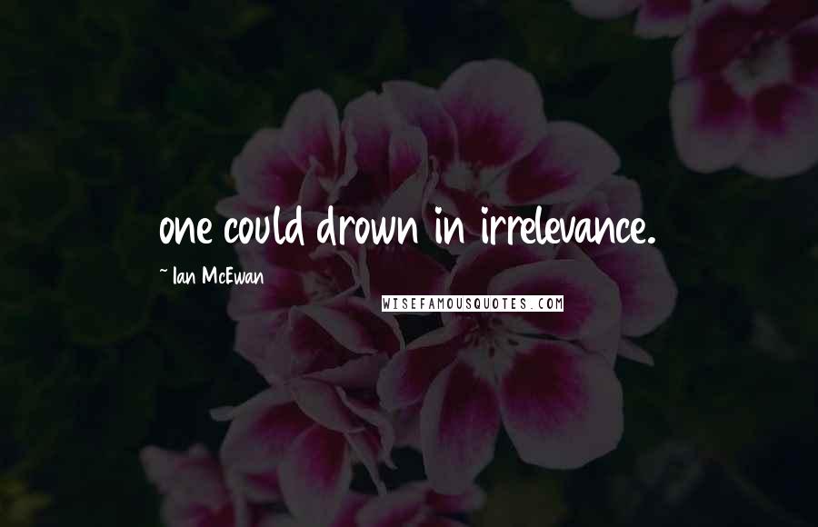 Ian McEwan Quotes: one could drown in irrelevance.