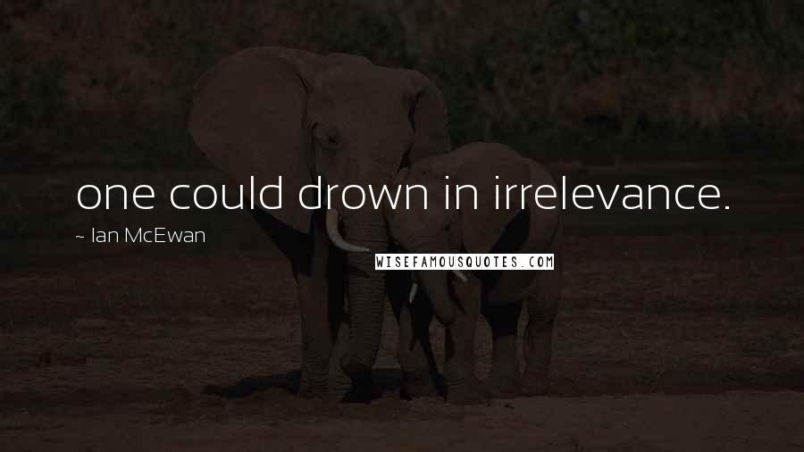 Ian McEwan Quotes: one could drown in irrelevance.