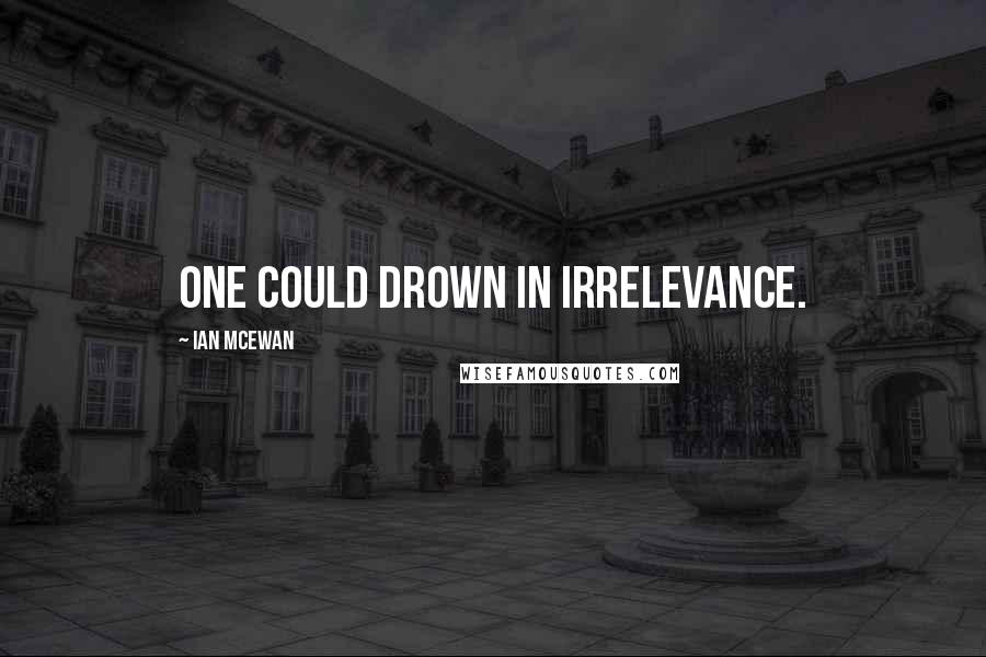 Ian McEwan Quotes: one could drown in irrelevance.