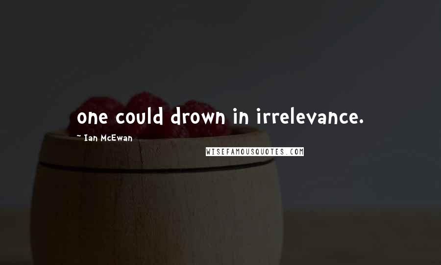 Ian McEwan Quotes: one could drown in irrelevance.