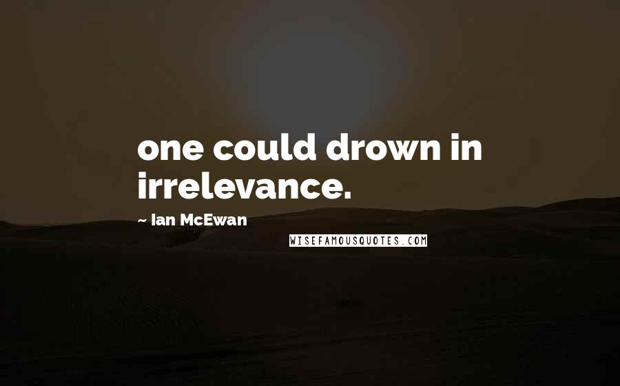 Ian McEwan Quotes: one could drown in irrelevance.