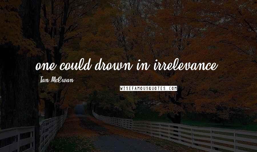 Ian McEwan Quotes: one could drown in irrelevance.