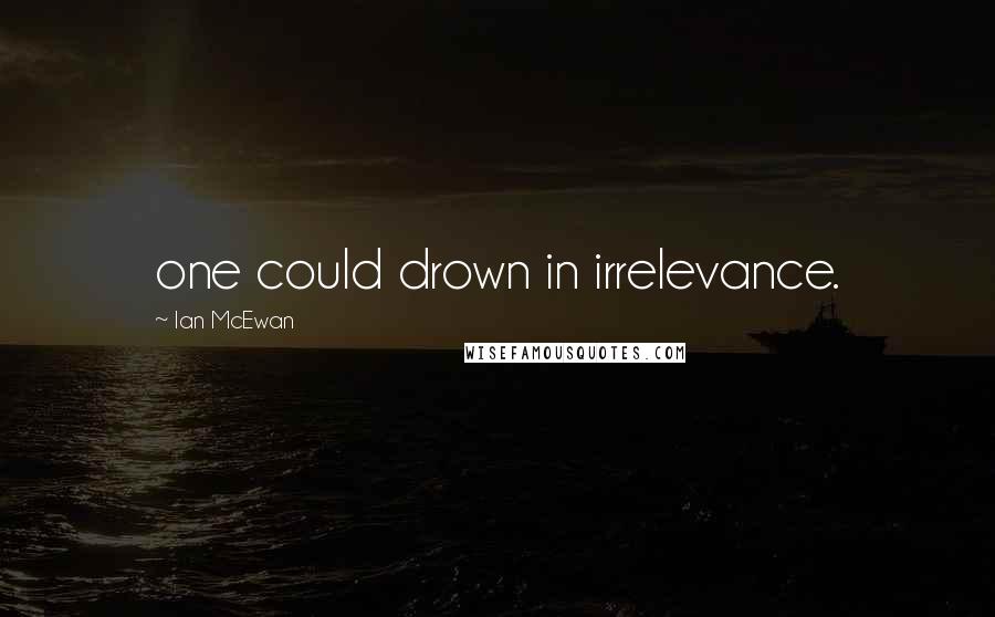 Ian McEwan Quotes: one could drown in irrelevance.
